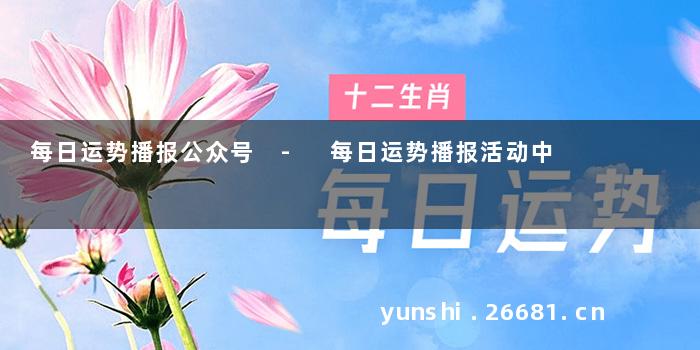 每日运势播报公众号 - 每日运势播报活动中